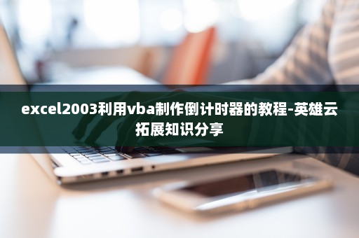 excel2003利用vba制作倒计时器的教程-英雄云拓展知识分享