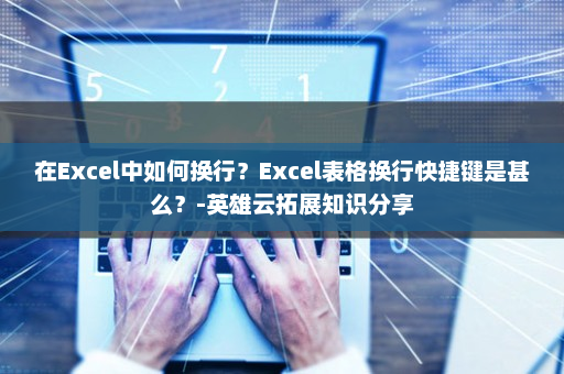 在Excel中如何换行？Excel表格换行快捷键是甚么？-英雄云拓展知识分享