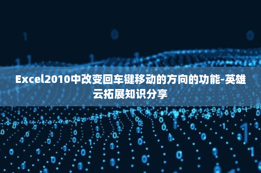 Excel2010中改变回车键移动的方向的功能-英雄云拓展知识分享