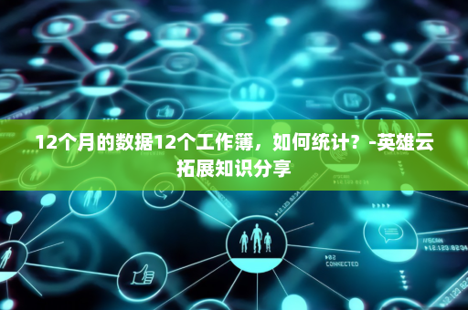 12个月的数据12个工作簿，如何统计？-英雄云拓展知识分享