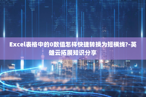 Excel表格中的0数值怎样快捷转换为短横线?-英雄云拓展知识分享