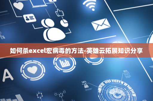 如何杀excel宏病毒的方法-英雄云拓展知识分享