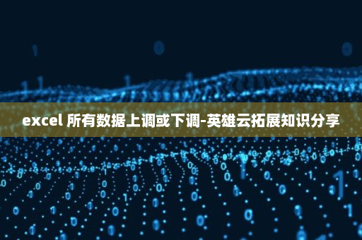 excel 所有数据上调或下调-英雄云拓展知识分享
