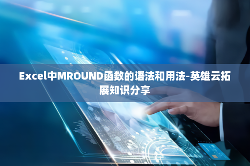 Excel中MROUND函数的语法和用法-英雄云拓展知识分享