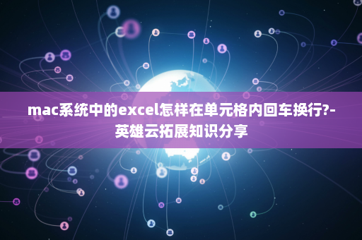 mac系统中的excel怎样在单元格内回车换行?-英雄云拓展知识分享