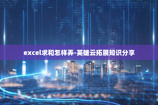excel求和怎样弄-英雄云拓展知识分享