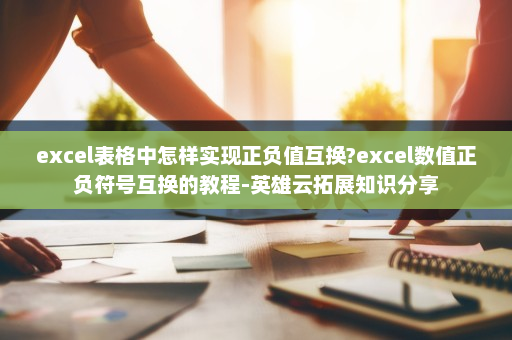 excel表格中怎样实现正负值互换?excel数值正负符号互换的教程-英雄云拓展知识分享