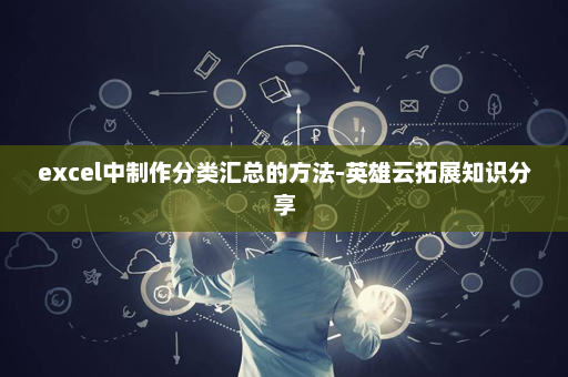 excel中制作分类汇总的方法-英雄云拓展知识分享