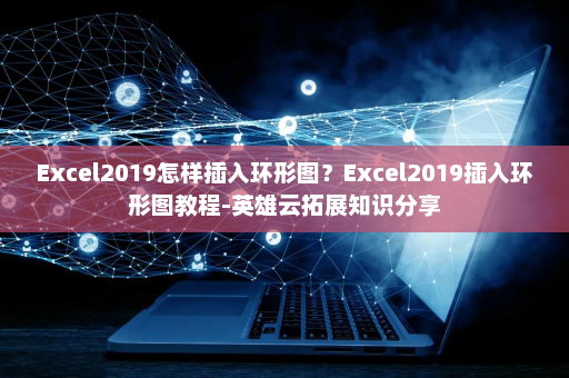 Excel2019怎样插入环形图？Excel2019插入环形图教程-英雄云拓展知识分享