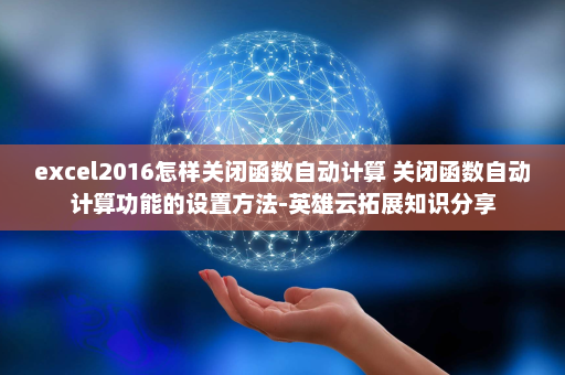 excel2016怎样关闭函数自动计算 关闭函数自动计算功能的设置方法-英雄云拓展知识分享
