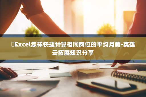 ​Excel怎样快捷计算相同岗位的平均月薪-英雄云拓展知识分享