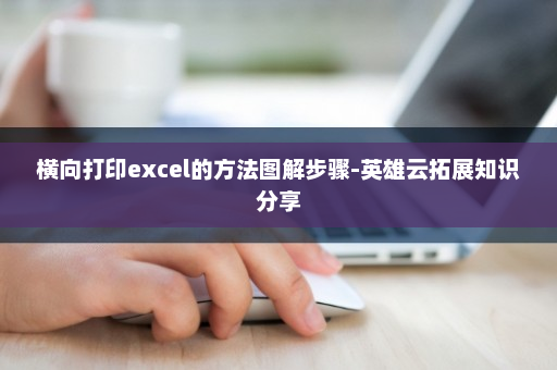 横向打印excel的方法图解步骤-英雄云拓展知识分享