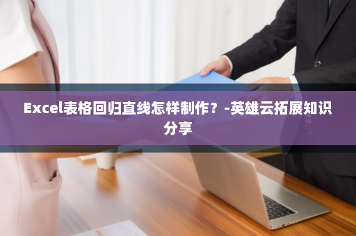 Excel表格回归直线怎样制作？-英雄云拓展知识分享