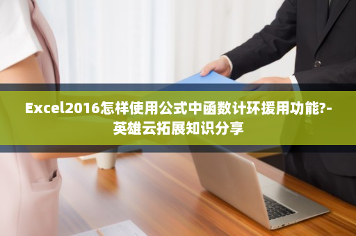 Excel2016怎样使用公式中函数计环援用功能?-英雄云拓展知识分享