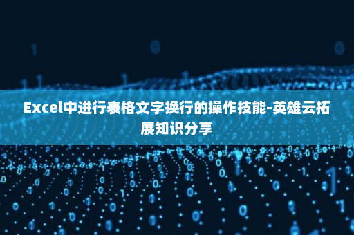 Excel中进行表格文字换行的操作技能-英雄云拓展知识分享
