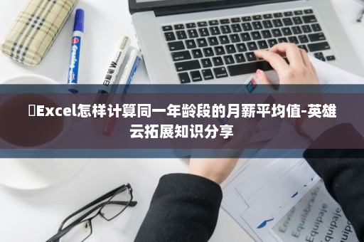 ​Excel怎样计算同一年龄段的月薪平均值-英雄云拓展知识分享