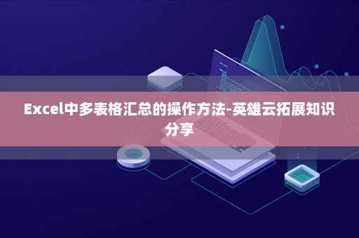 Excel中多表格汇总的操作方法-英雄云拓展知识分享