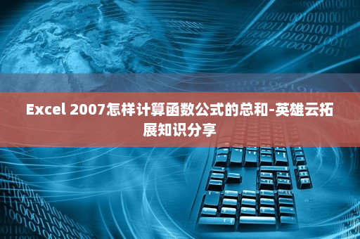 Excel 2007怎样计算函数公式的总和-英雄云拓展知识分享