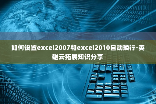 如何设置excel2007和excel2010自动换行-英雄云拓展知识分享