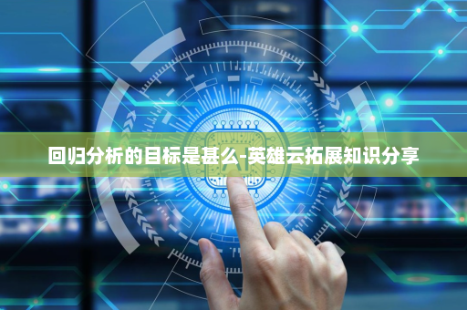 回归分析的目标是甚么-英雄云拓展知识分享