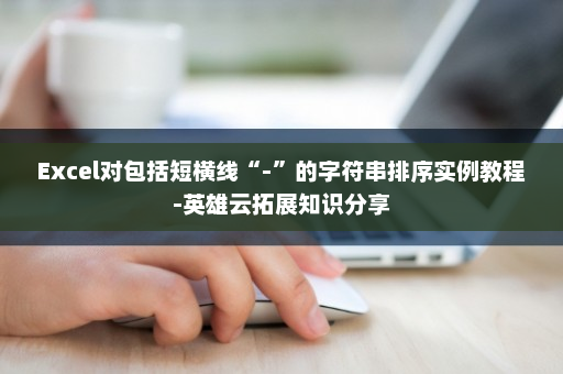 Excel对包括短横线“-”的字符串排序实例教程-英雄云拓展知识分享