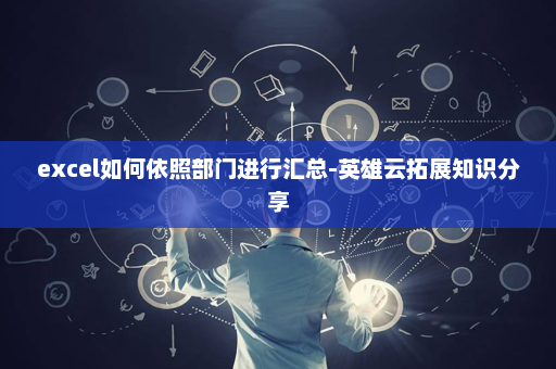 excel如何依照部门进行汇总-英雄云拓展知识分享