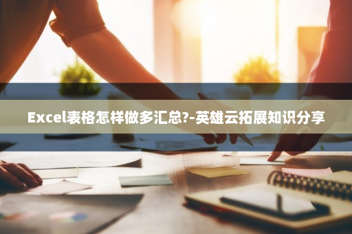 Excel表格怎样做多汇总?-英雄云拓展知识分享