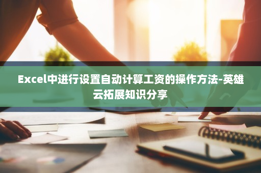 Excel中进行设置自动计算工资的操作方法-英雄云拓展知识分享