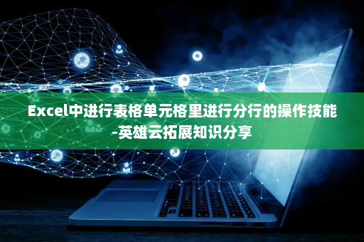 Excel中进行表格单元格里进行分行的操作技能-英雄云拓展知识分享