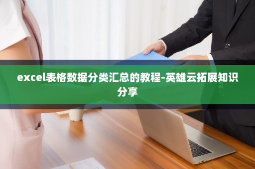 excel表格数据分类汇总的教程-英雄云拓展知识分享