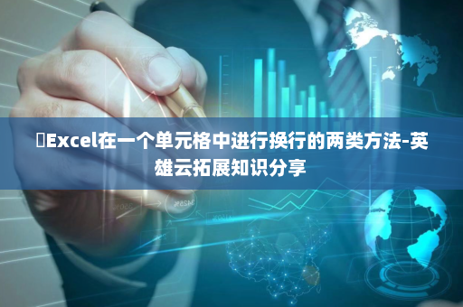 ​Excel在一个单元格中进行换行的两类方法-英雄云拓展知识分享