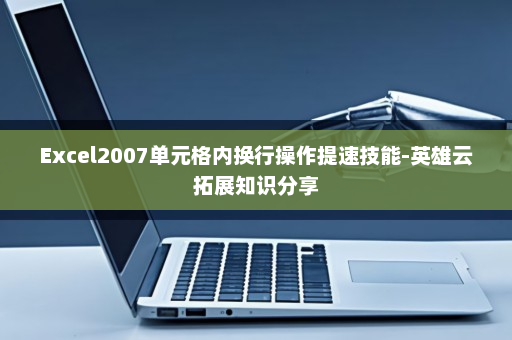 Excel2007单元格内换行操作提速技能-英雄云拓展知识分享