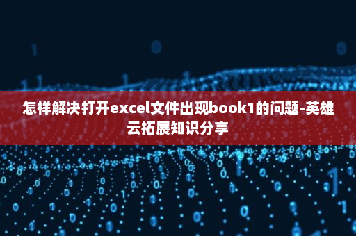 怎样解决打开excel文件出现book1的问题-英雄云拓展知识分享
