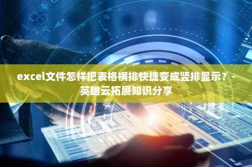 excel文件怎样把表格横排快捷变成竖排显示？-英雄云拓展知识分享