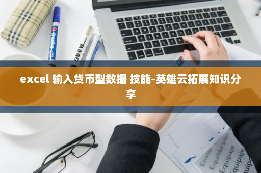 excel 输入货币型数据 技能-英雄云拓展知识分享