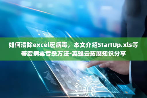 如何清除excel宏病毒，本文介绍StartUp.xls等等宏病毒专杀方法-英雄云拓展知识分享