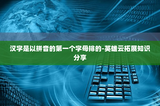 汉字是以拼音的第一个字母排的-英雄云拓展知识分享
