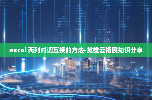 excel 两列对调互换的方法-英雄云拓展知识分享