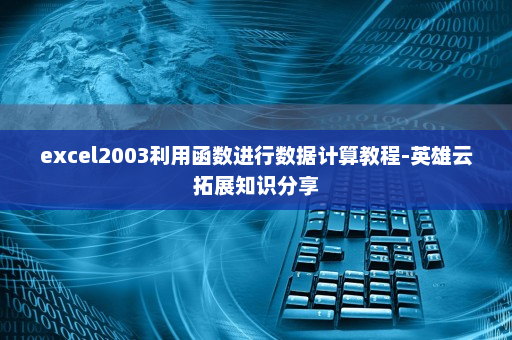 excel2003利用函数进行数据计算教程-英雄云拓展知识分享