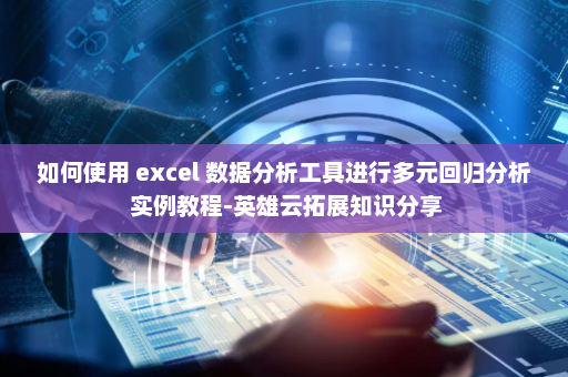 如何使用 excel 数据分析工具进行多元回归分析 实例教程-英雄云拓展知识分享