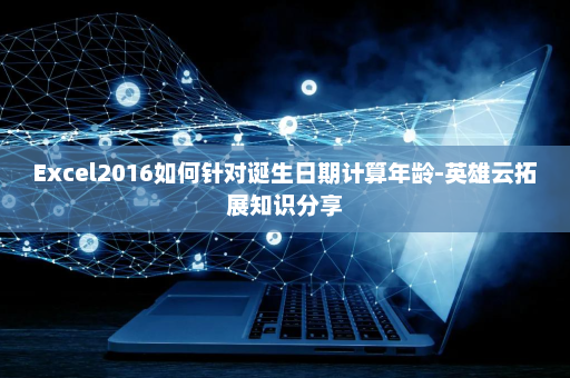 Excel2016如何针对诞生日期计算年龄-英雄云拓展知识分享