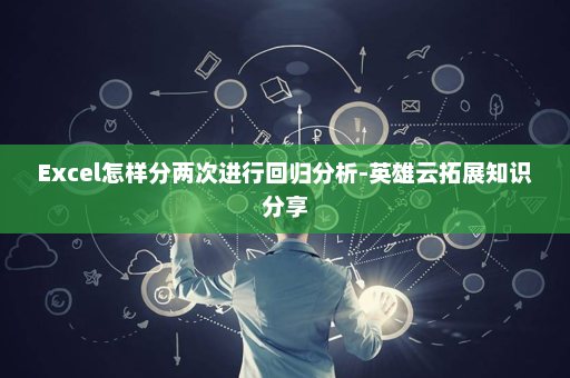 Excel怎样分两次进行回归分析-英雄云拓展知识分享