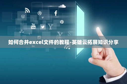 如何合并excel文件的教程-英雄云拓展知识分享