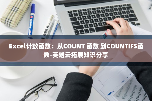 Excel计数函数：从COUNT 函数 到COUNTIFS函数-英雄云拓展知识分享