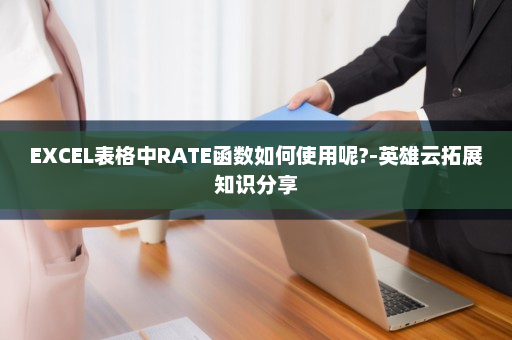 EXCEL表格中RATE函数如何使用呢?-英雄云拓展知识分享