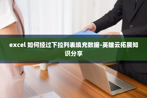 excel 如何经过下拉列表填充数据-英雄云拓展知识分享