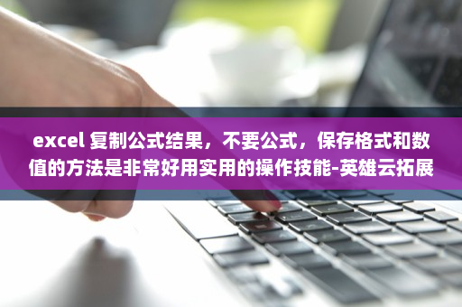 excel 复制公式结果，不要公式，保存格式和数值的方法是非常好用实用的操作技能-英雄云拓展知识分享
