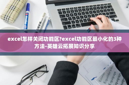 excel怎样关闭功能区?excel功能区最小化的3种方法-英雄云拓展知识分享