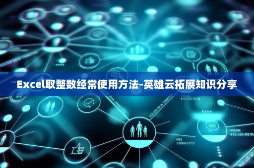 Excel取整数经常使用方法-英雄云拓展知识分享