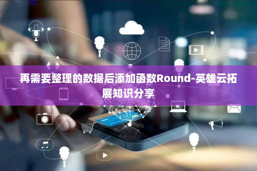 再需要整理的数据后添加函数Round-英雄云拓展知识分享
